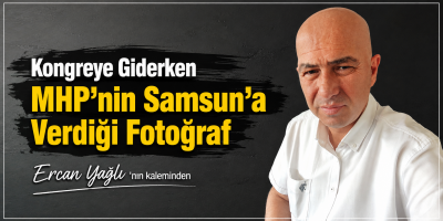 Ercan Yağlı'nın kaleminden Kongreye Giderken MHP’nin Samsun’a Verdiği Fotoğraf